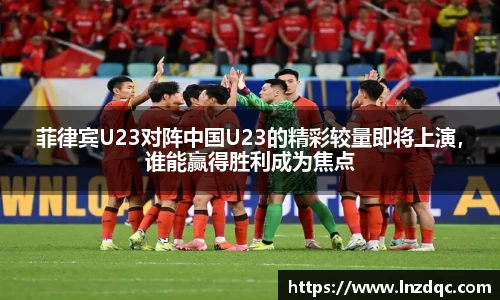 菲律宾U23对阵中国U23的精彩较量即将上演，谁能赢得胜利成为焦点